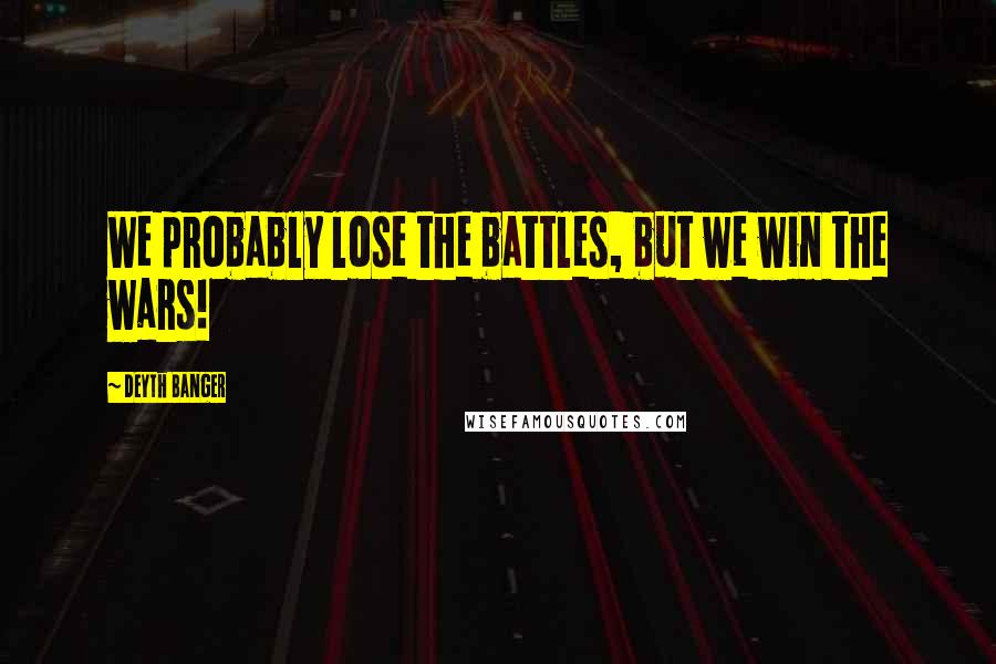 Deyth Banger Quotes: We probably lose the battles, but we win the wars!