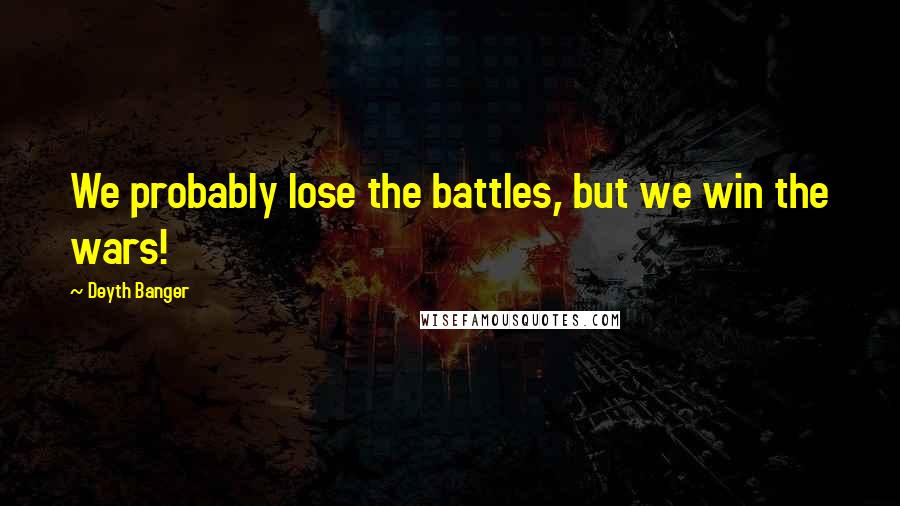 Deyth Banger Quotes: We probably lose the battles, but we win the wars!