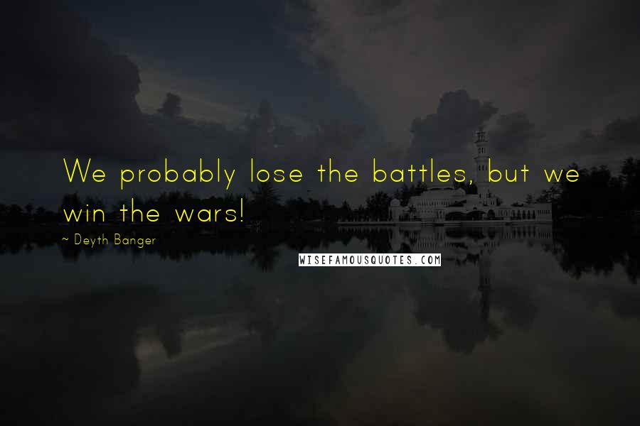 Deyth Banger Quotes: We probably lose the battles, but we win the wars!