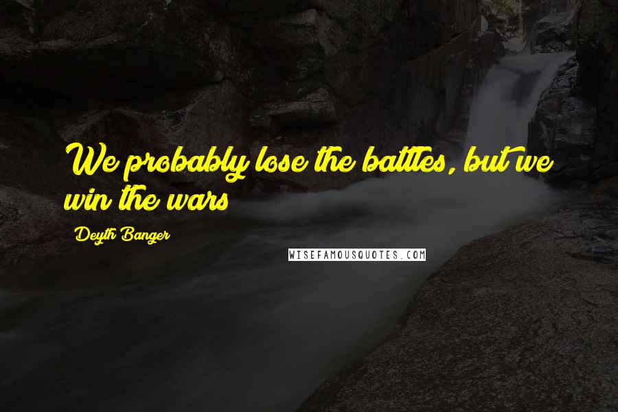 Deyth Banger Quotes: We probably lose the battles, but we win the wars!