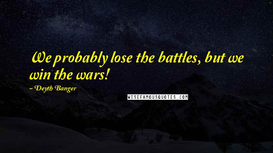 Deyth Banger Quotes: We probably lose the battles, but we win the wars!