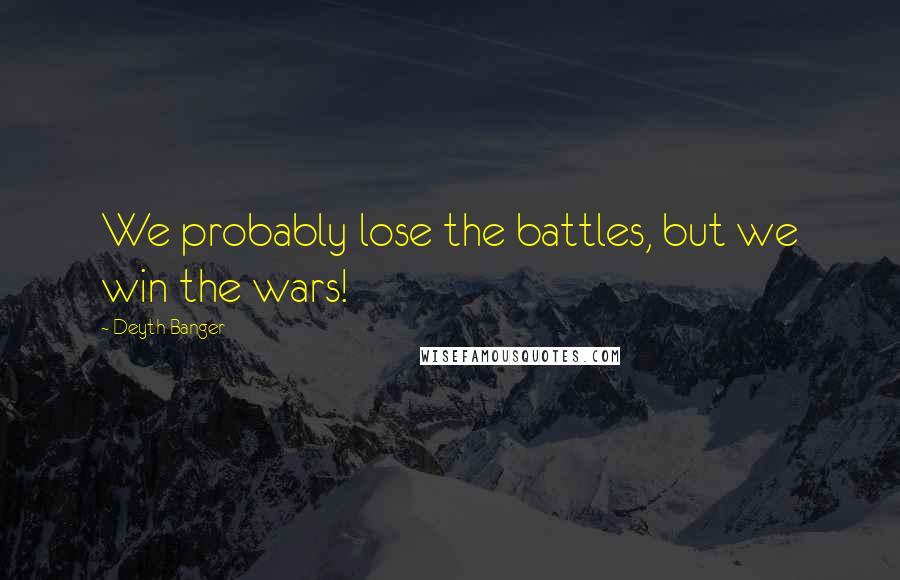 Deyth Banger Quotes: We probably lose the battles, but we win the wars!