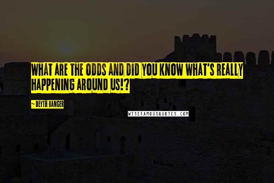 Deyth Banger Quotes: What are the odds and did you know what's really happening around us!?