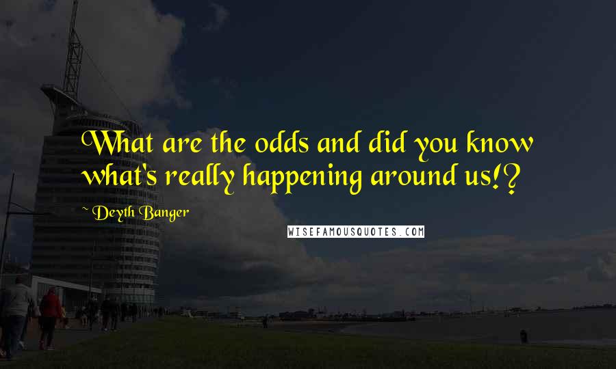 Deyth Banger Quotes: What are the odds and did you know what's really happening around us!?