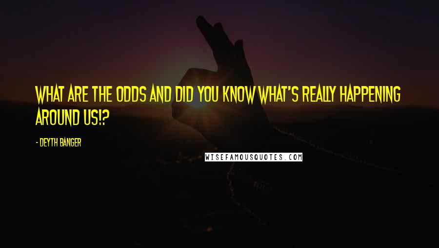 Deyth Banger Quotes: What are the odds and did you know what's really happening around us!?