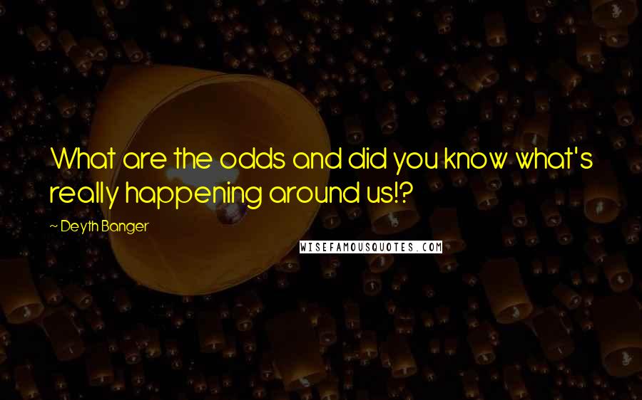 Deyth Banger Quotes: What are the odds and did you know what's really happening around us!?