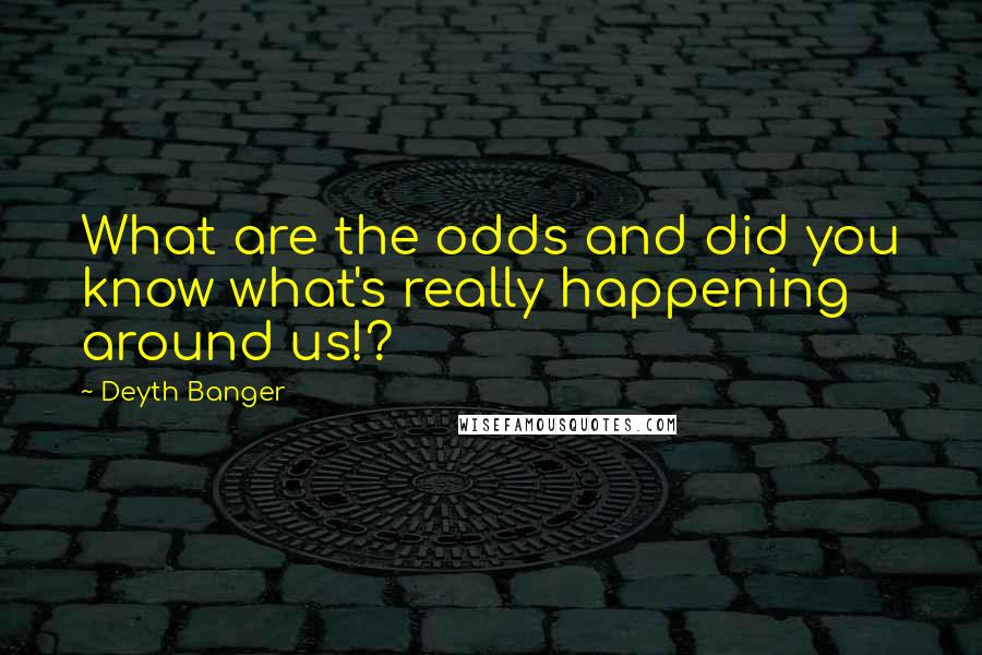 Deyth Banger Quotes: What are the odds and did you know what's really happening around us!?