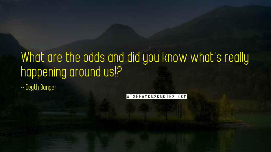 Deyth Banger Quotes: What are the odds and did you know what's really happening around us!?