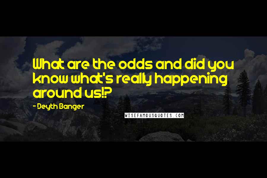 Deyth Banger Quotes: What are the odds and did you know what's really happening around us!?