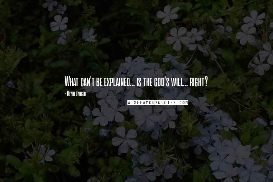 Deyth Banger Quotes: What can't be explained... is the god's will... right?