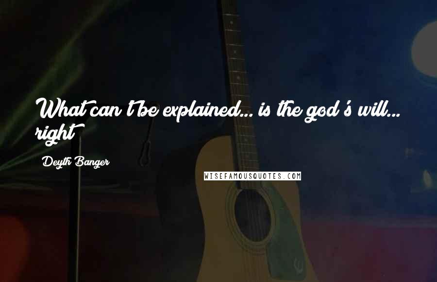 Deyth Banger Quotes: What can't be explained... is the god's will... right?