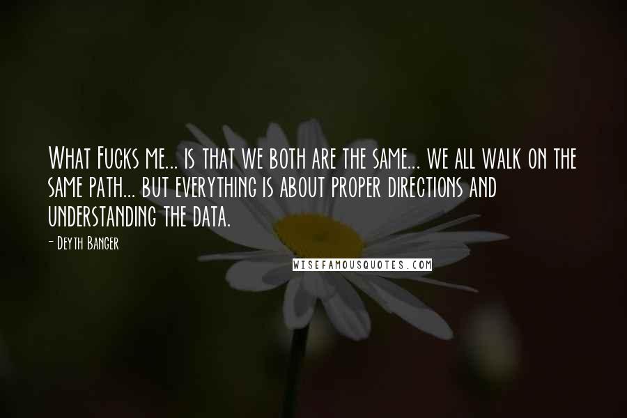 Deyth Banger Quotes: What Fucks me... is that we both are the same... we all walk on the same path... but everything is about proper directions and understanding the data.