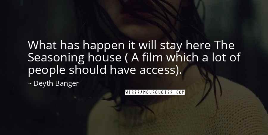 Deyth Banger Quotes: What has happen it will stay here The Seasoning house ( A film which a lot of people should have access).