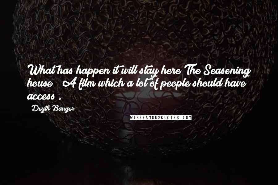 Deyth Banger Quotes: What has happen it will stay here The Seasoning house ( A film which a lot of people should have access).