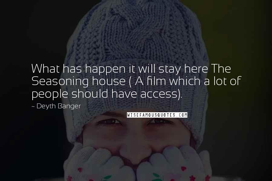Deyth Banger Quotes: What has happen it will stay here The Seasoning house ( A film which a lot of people should have access).