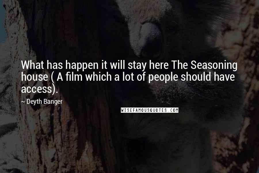 Deyth Banger Quotes: What has happen it will stay here The Seasoning house ( A film which a lot of people should have access).