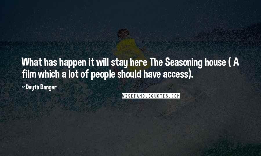 Deyth Banger Quotes: What has happen it will stay here The Seasoning house ( A film which a lot of people should have access).