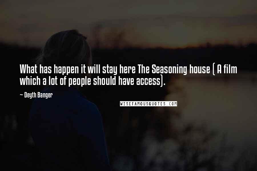 Deyth Banger Quotes: What has happen it will stay here The Seasoning house ( A film which a lot of people should have access).