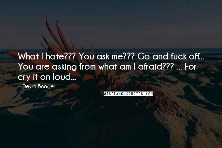 Deyth Banger Quotes: What I hate??? You ask me??? Go and fuck off... You are asking from what am I afraid??? ... For cry it on loud...