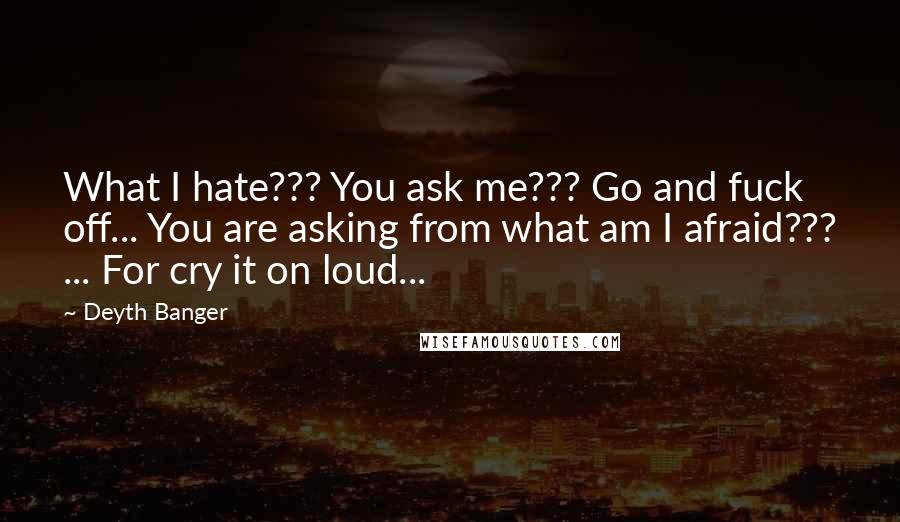 Deyth Banger Quotes: What I hate??? You ask me??? Go and fuck off... You are asking from what am I afraid??? ... For cry it on loud...
