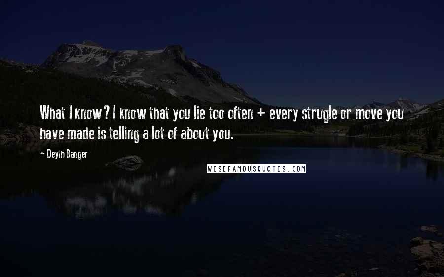 Deyth Banger Quotes: What I know?I know that you lie too often + every strugle or move you have made is telling a lot of about you.