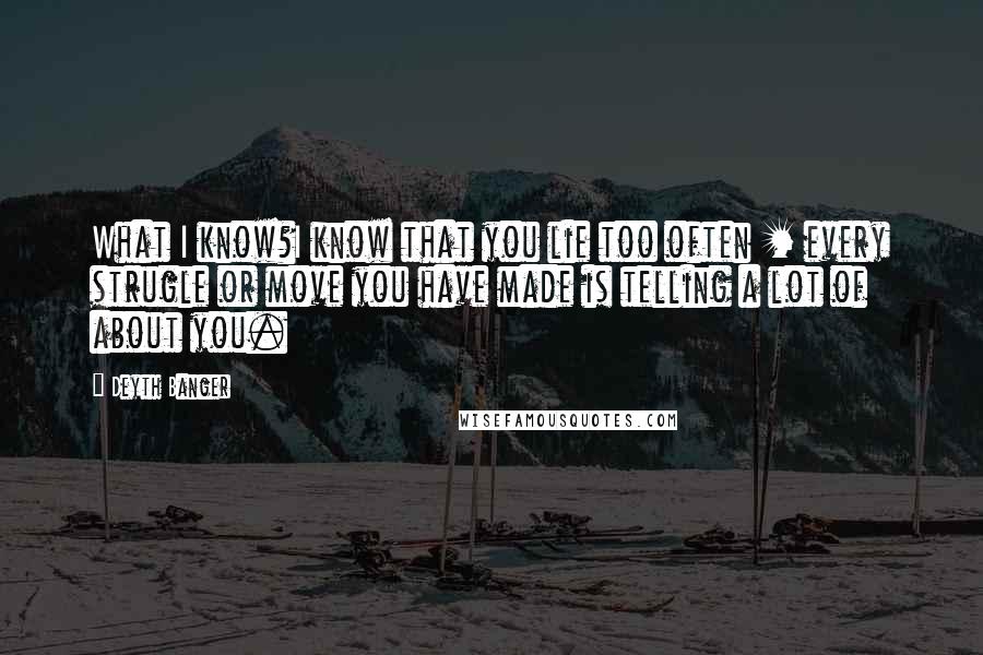 Deyth Banger Quotes: What I know?I know that you lie too often + every strugle or move you have made is telling a lot of about you.