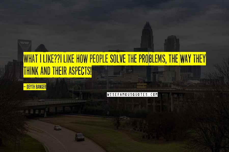 Deyth Banger Quotes: What I like??I like how people solve the problems, the way they think aND THEIR aspects!