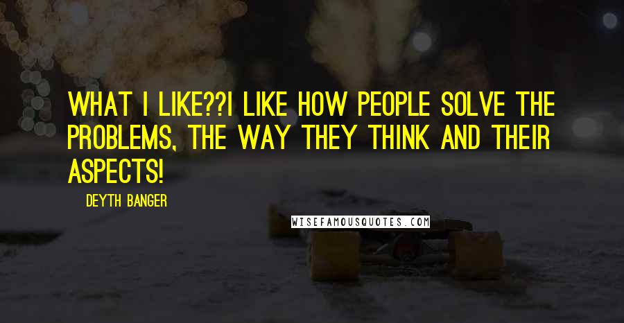 Deyth Banger Quotes: What I like??I like how people solve the problems, the way they think aND THEIR aspects!