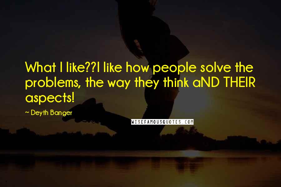 Deyth Banger Quotes: What I like??I like how people solve the problems, the way they think aND THEIR aspects!