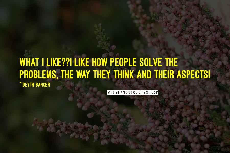 Deyth Banger Quotes: What I like??I like how people solve the problems, the way they think aND THEIR aspects!