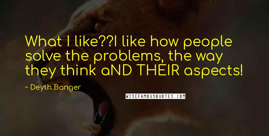 Deyth Banger Quotes: What I like??I like how people solve the problems, the way they think aND THEIR aspects!