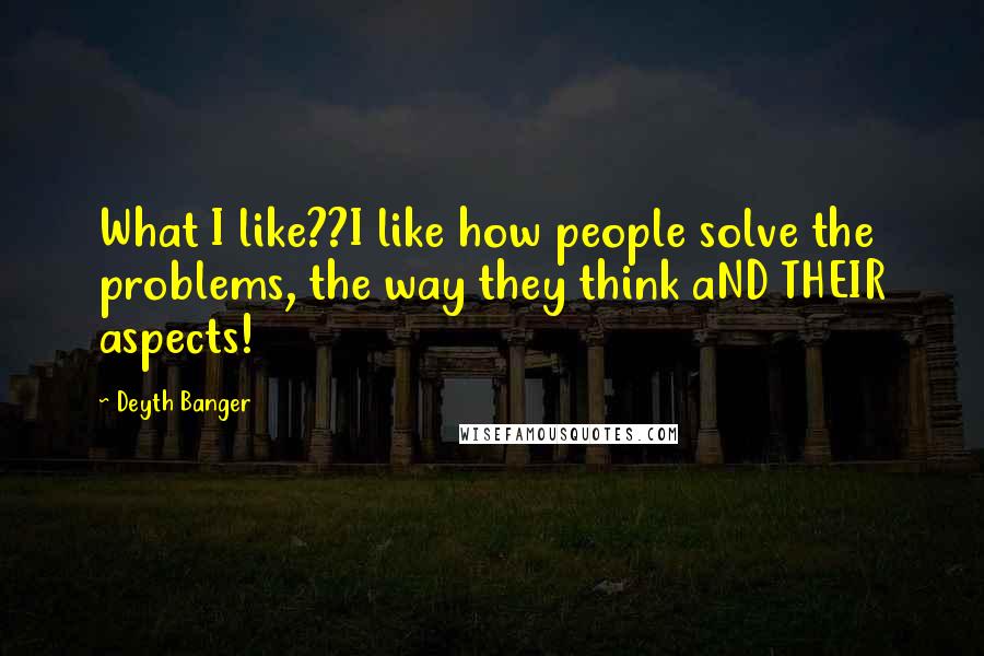 Deyth Banger Quotes: What I like??I like how people solve the problems, the way they think aND THEIR aspects!