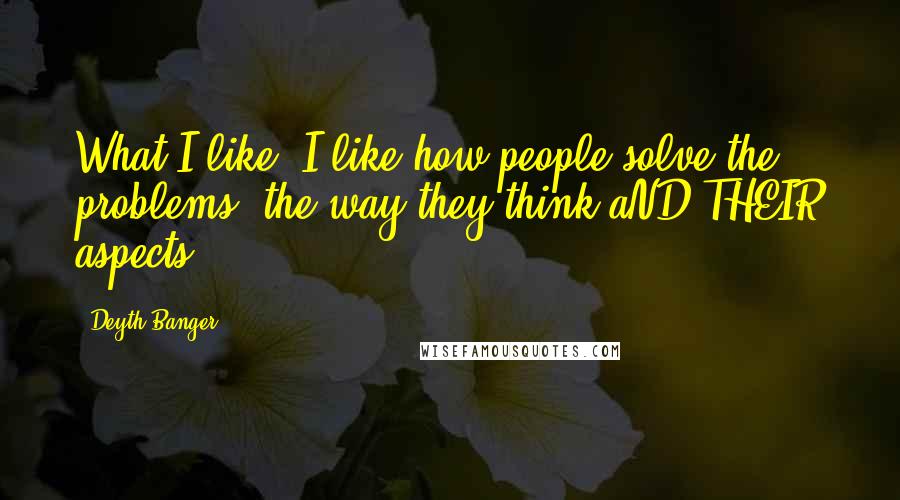 Deyth Banger Quotes: What I like??I like how people solve the problems, the way they think aND THEIR aspects!