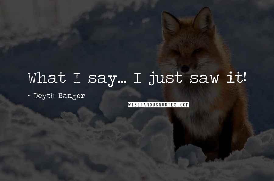 Deyth Banger Quotes: What I say... I just saw it!