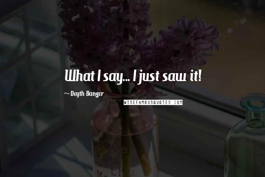 Deyth Banger Quotes: What I say... I just saw it!