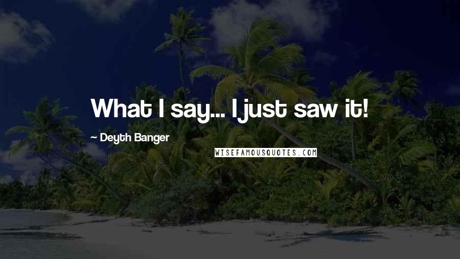 Deyth Banger Quotes: What I say... I just saw it!