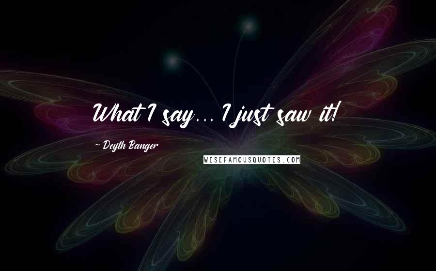 Deyth Banger Quotes: What I say... I just saw it!
