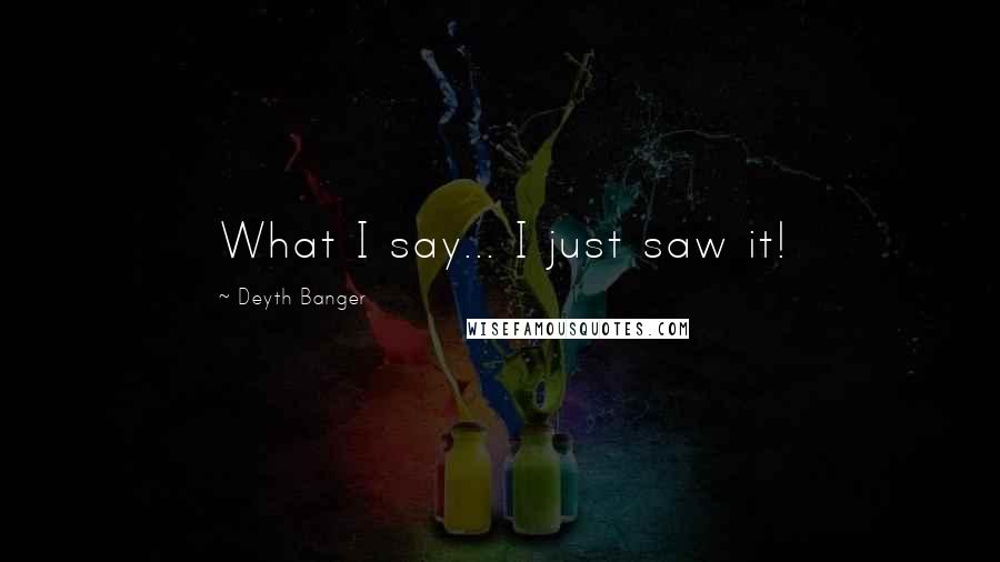 Deyth Banger Quotes: What I say... I just saw it!