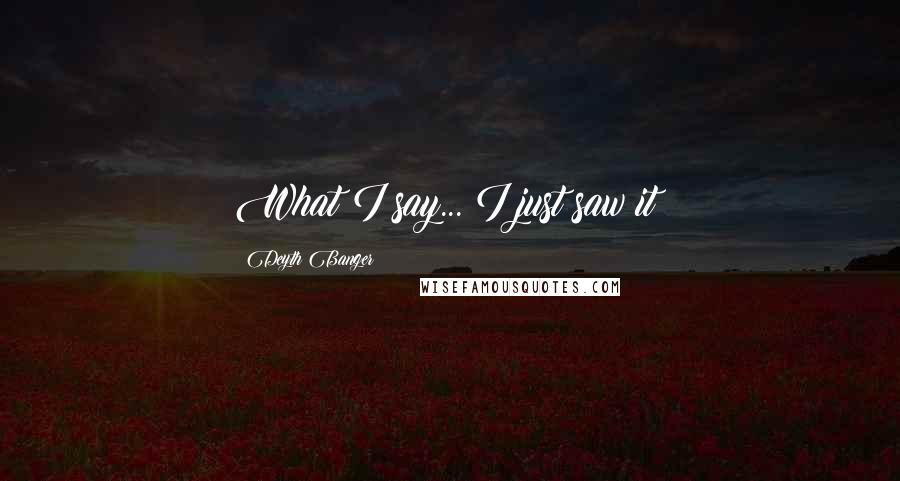 Deyth Banger Quotes: What I say... I just saw it!