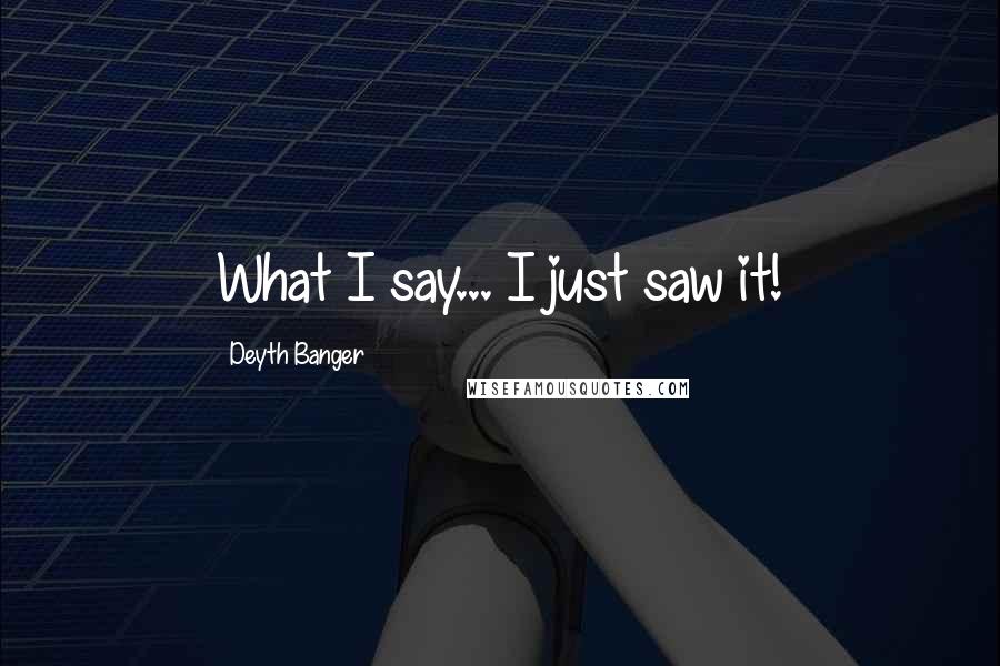 Deyth Banger Quotes: What I say... I just saw it!