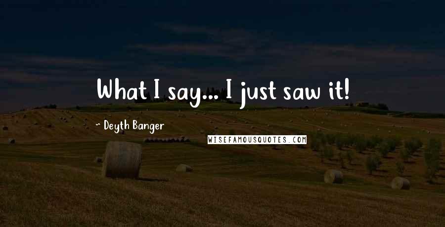 Deyth Banger Quotes: What I say... I just saw it!