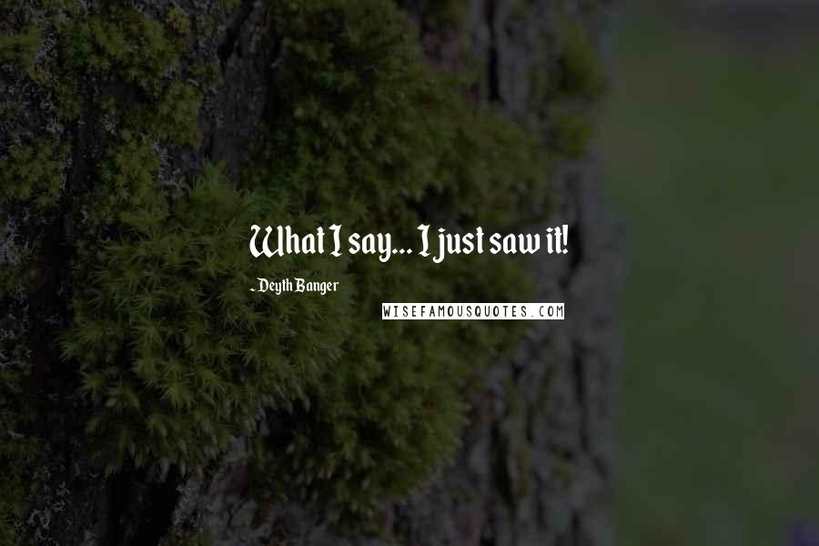 Deyth Banger Quotes: What I say... I just saw it!