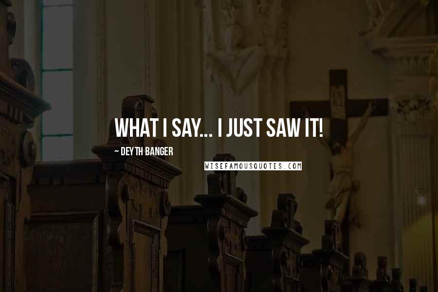 Deyth Banger Quotes: What I say... I just saw it!