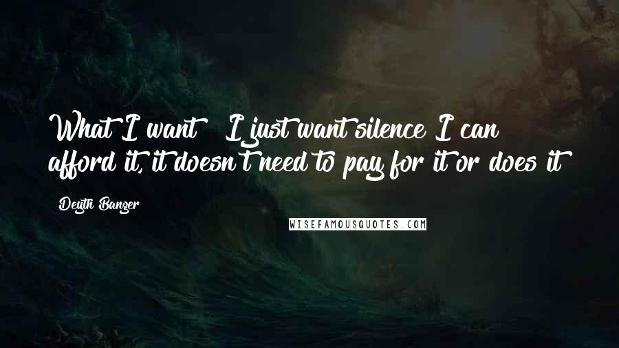 Deyth Banger Quotes: What I want???I just want silence I can afford it, it doesn't need to pay for it or does it?