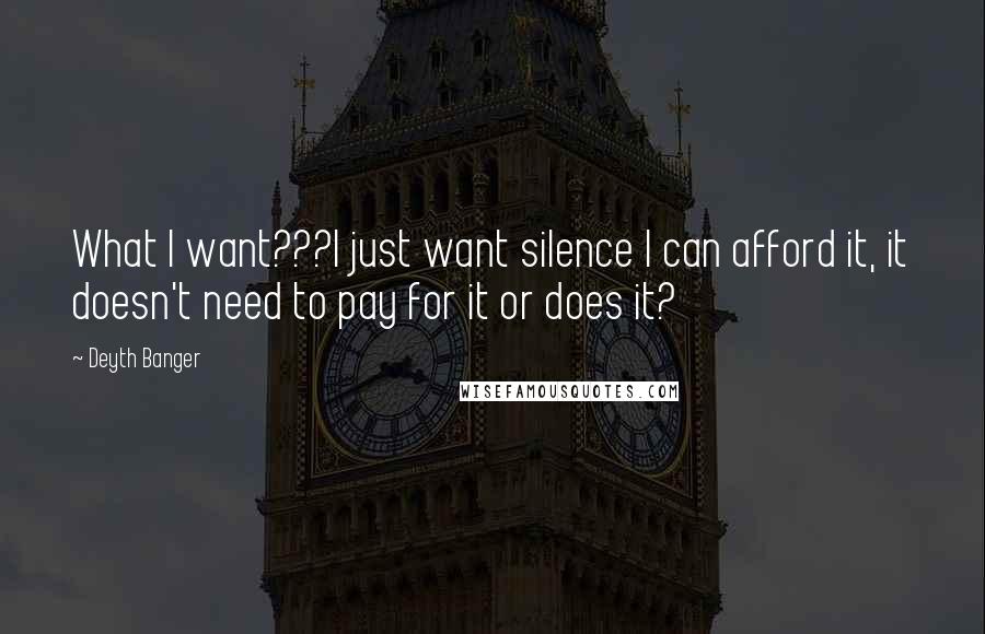 Deyth Banger Quotes: What I want???I just want silence I can afford it, it doesn't need to pay for it or does it?