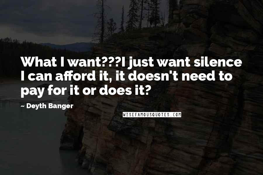 Deyth Banger Quotes: What I want???I just want silence I can afford it, it doesn't need to pay for it or does it?