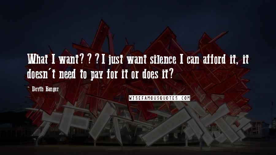 Deyth Banger Quotes: What I want???I just want silence I can afford it, it doesn't need to pay for it or does it?