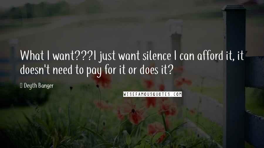 Deyth Banger Quotes: What I want???I just want silence I can afford it, it doesn't need to pay for it or does it?