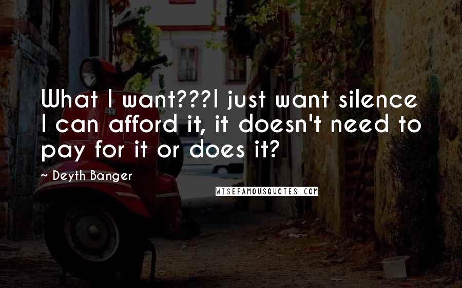 Deyth Banger Quotes: What I want???I just want silence I can afford it, it doesn't need to pay for it or does it?