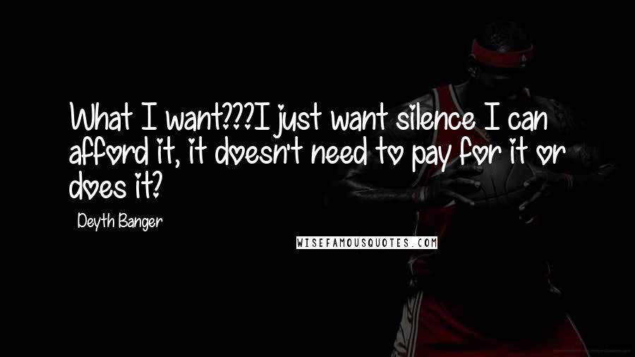 Deyth Banger Quotes: What I want???I just want silence I can afford it, it doesn't need to pay for it or does it?